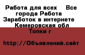 Работа для всех! - Все города Работа » Заработок в интернете   . Кемеровская обл.,Топки г.